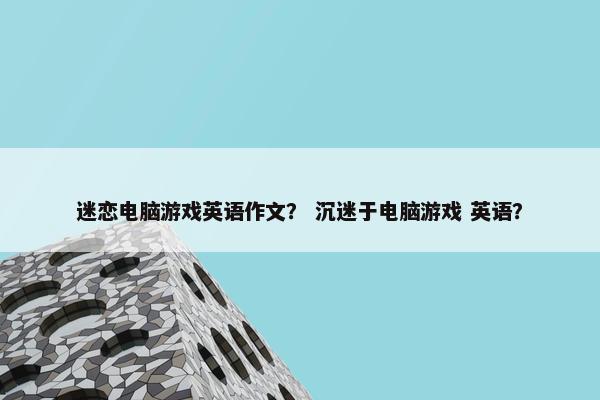 迷恋电脑游戏英语作文？ 沉迷于电脑游戏 英语？