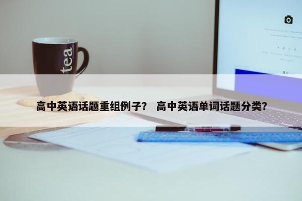 高中英语话题重组例子？ 高中英语单词话题分类？