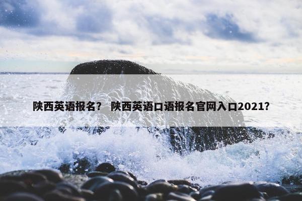 陕西英语报名？ 陕西英语口语报名官网入口2021？
