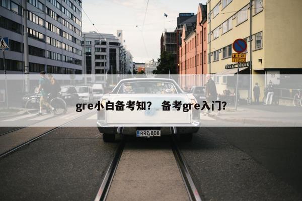 gre小白备考知？ 备考gre入门？