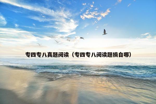 专四专八真题阅读（专四专八阅读题摘自哪）