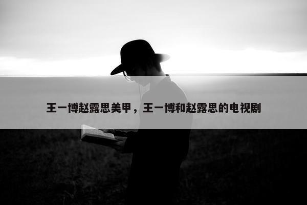 王一博赵露思美甲，王一博和赵露思的电视剧