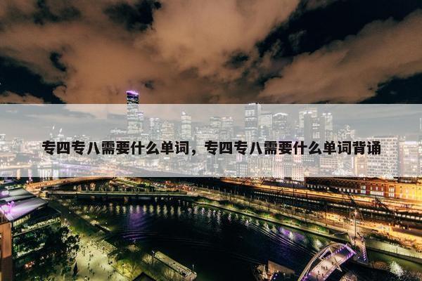 专四专八需要什么单词，专四专八需要什么单词背诵