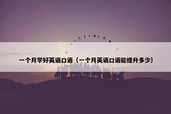 一个月学好英语口语（一个月英语口语能提升多少）