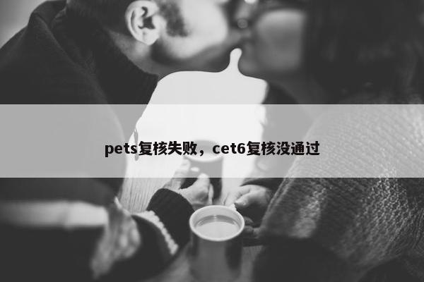 pets复核失败，cet6复核没通过