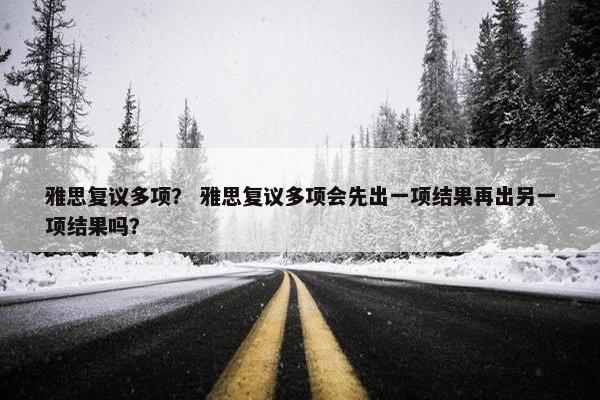 雅思复议多项？ 雅思复议多项会先出一项结果再出另一项结果吗？