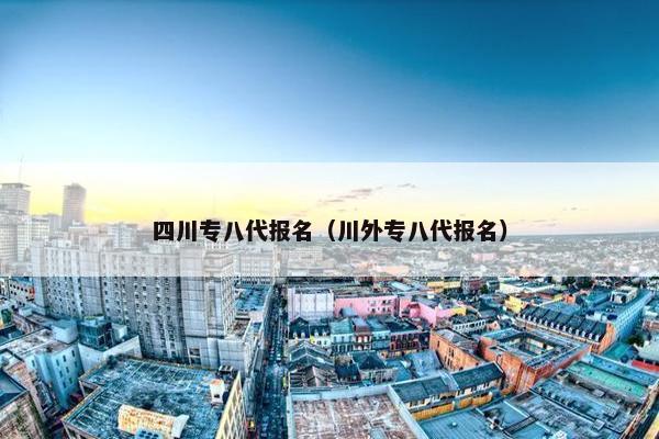 四川专八代报名（川外专八代报名）