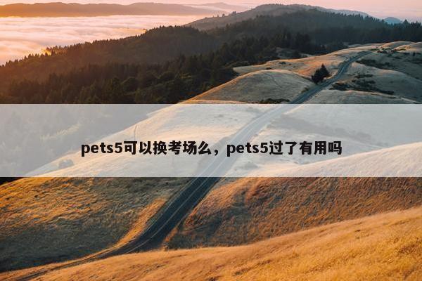 pets5可以换考场么，pets5过了有用吗