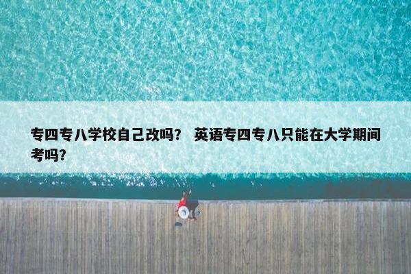 专四专八学校自己改吗？ 英语专四专八只能在大学期间考吗？